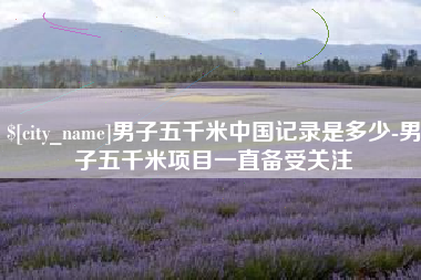 文山男子五千米中国记录是多少-男子五千米项目一直备受关注