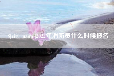 文山2022年消防员什么时候报名