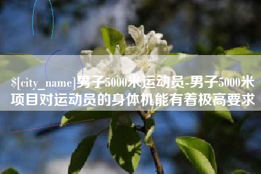 文山男子5000米运动员-男子5000米项目对运动员的身体机能有着极高要求