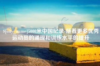 文山5000米中国纪录-随着更多优秀运动员的涌现和训练水平的提升