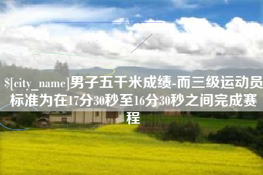 文山男子五千米成绩-而三级运动员标准为在17分30秒至16分30秒之间完成赛程