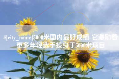 文山5000米国内最好成绩-它激励着更多年轻选手投身于5000米项目