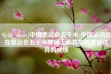 文山中国奥运会五千米-中国运动员在奥运会五千米赛场上必将取得更加优异的成绩