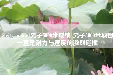 文山男子5000米成绩-男子5000米项目一直是耐力与速度的激烈碰撞