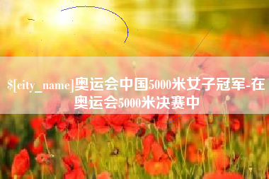 文山奥运会中国5000米女子冠军-在奥运会5000米决赛中