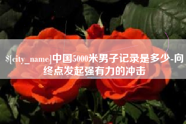 文山中国5000米男子记录是多少-向终点发起强有力的冲击