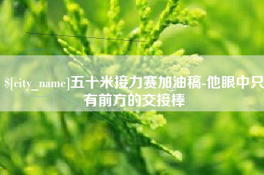 文山五十米接力赛加油稿-他眼中只有前方的交接棒