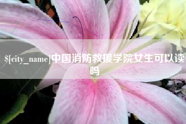 文山中国消防救援学院女生可以读吗