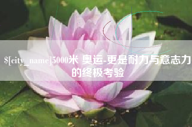 文山5000米 奥运-更是耐力与意志力的终极考验