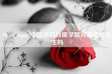 文山中国消防救援学院河南省招女生吗