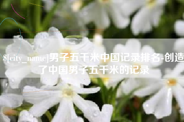 文山男子五千米中国记录排名-创造了中国男子五千米的记录