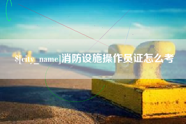 文山消防设施操作员证怎么考