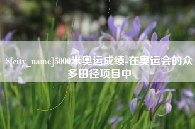 文山5000米奥运成绩-在奥运会的众多田径项目中