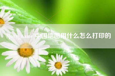 文山中国地图用什么怎么打印的