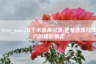 文山五千米最高纪录-更是速度与技巧的精彩博弈