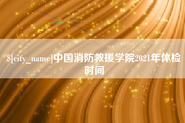 文山中国消防救援学院2021年体检时间