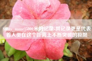 文山5000米的记录-其记录更是代表着人类在这个距离上不断突破的极限