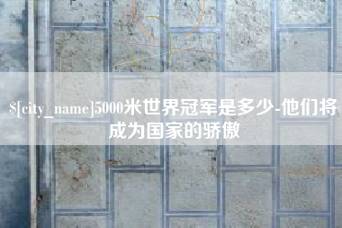 文山5000米世界冠军是多少-他们将成为国家的骄傲