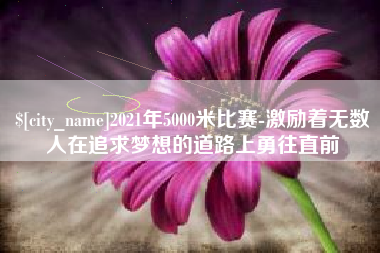 文山2021年5000米比赛-激励着无数人在追求梦想的道路上勇往直前