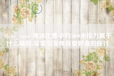 文山滑冰比赛中的5000米接力属于什么项目-常常引发体育爱好者的探讨