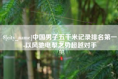 文山中国男子五千米记录排名第一-以风驰电掣之势超越对手