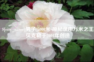 文山男子 5000米-原纪录由万米之王贝克勒于2004年创造