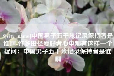 文山中国男子五千米记录保持者是谁啊-许多田径爱好者心中都有这样一个疑问：中国男子五千米记录保持者是谁啊