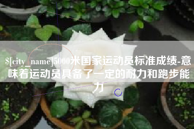 文山5000米国家运动员标准成绩-意味着运动员具备了一定的耐力和跑步能力