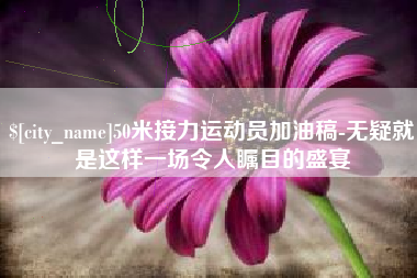 文山50米接力运动员加油稿-无疑就是这样一场令人瞩目的盛宴