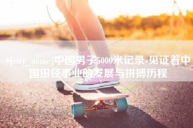 文山中国男子5000米记录-见证着中国田径事业的发展与拼搏历程