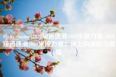 文山2020短道速滑3000米接力赛-2020短道速滑3000米接力赛：冰上的速度与激情