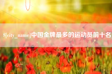 文山中国金牌最多的运动员前十名
