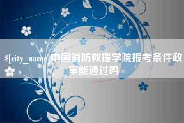 文山中国消防救援学院报考条件政审能通过吗