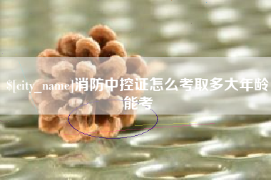 文山消防中控证怎么考取多大年龄能考